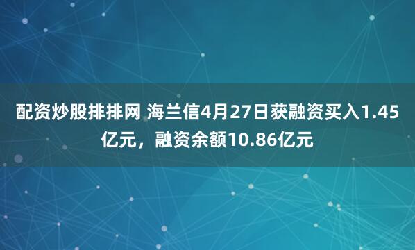 配资炒股排排网 海兰信4月27日获融资买入1.45亿元，融资余额10.86亿元