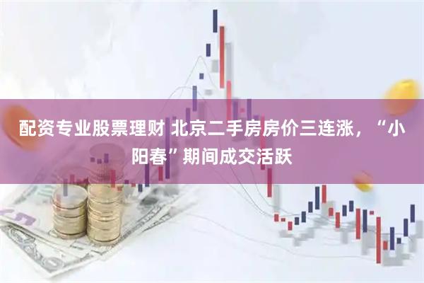 配资专业股票理财 北京二手房房价三连涨，“小阳春”期间成交活跃