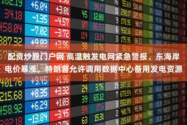配资炒股门户网 高温触发电网紧急警报、东海岸电价暴涨,特朗普允许调用数据中心备用发电资源