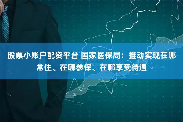 股票小账户配资平台 国家医保局：推动实现在哪常住、在哪参保、在哪享受待遇