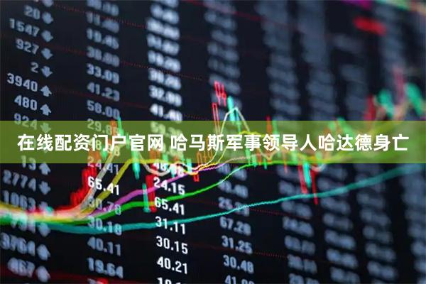 在线配资门户官网 哈马斯军事领导人哈达德身亡