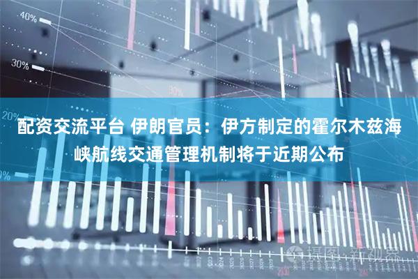 配资交流平台 伊朗官员：伊方制定的霍尔木兹海峡航线交通管理机制将于近期公布