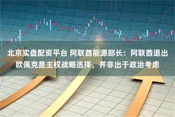 北京实盘配资平台 阿联酋能源部长:阿联酋退出欧佩克是主权战略选择,并非出于政治考虑
