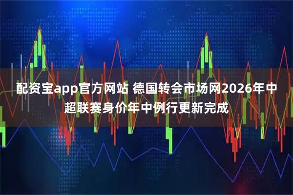 配资宝app官方网站 德国转会市场网2026年中超联赛身价年中例行更新完成
