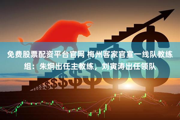免费股票配资平台官网 梅州客家官宣一线队教练组：朱炯出任主教练，刘寅涛出任领队