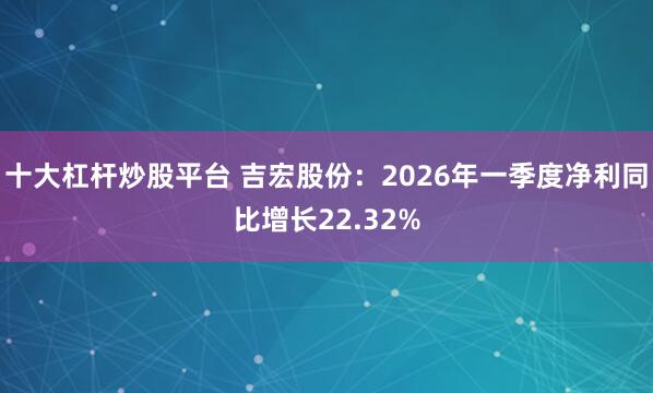 十大杠杆炒股平台 吉宏股份：2026年一季度净利同比增长22.32%