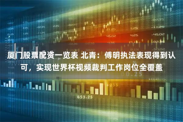 厦门股票配资一览表 北青：傅明执法表现得到认可，实现世界杯视频裁判工作岗位全覆盖