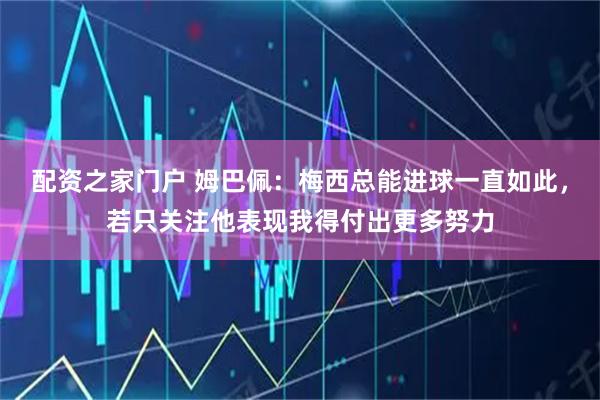 配资之家门户 姆巴佩：梅西总能进球一直如此，若只关注他表现我得付出更多努力