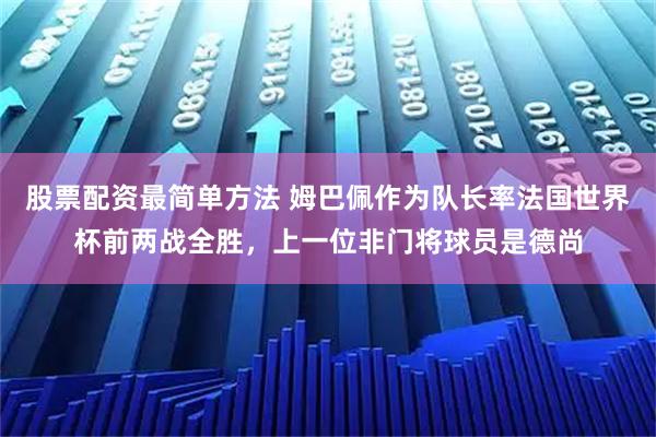 股票配资最简单方法 姆巴佩作为队长率法国世界杯前两战全胜，上一位非门将球员是德尚