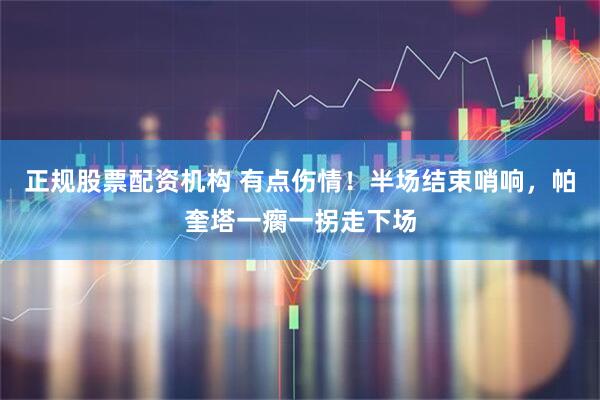 正规股票配资机构 有点伤情！半场结束哨响，帕奎塔一瘸一拐走下场