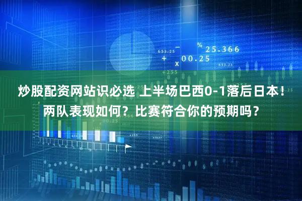 炒股配资网站识必选 上半场巴西0-1落后日本！两队表现如何？比赛符合你的预期吗？