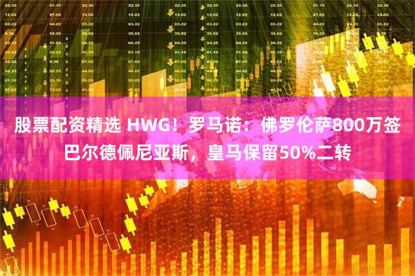 股票配资精选 HWG！罗马诺：佛罗伦萨800万签巴尔德佩尼亚斯，皇马保留50%二转