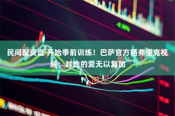 民间配资盘 开始季前训练！巴萨官方晒弗里克视频：对他的爱无以复加