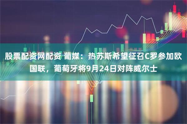 股票配资网配资 葡媒：热苏斯希望征召C罗参加欧国联，葡萄牙将9月24日对阵威尔士