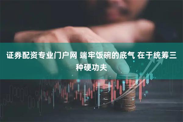 证券配资专业门户网 端牢饭碗的底气 在于统筹三种硬功夫