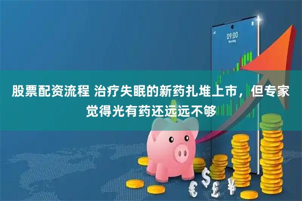 股票配资流程 治疗失眠的新药扎堆上市，但专家觉得光有药还远远不够