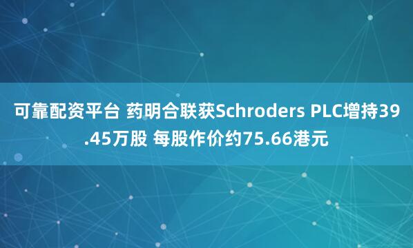 可靠配资平台 药明合联获Schroders PLC增持39.45万股 每股作价约75.66港元