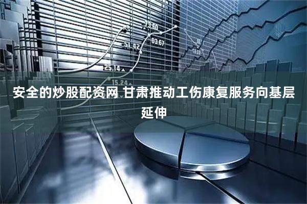 安全的炒股配资网 甘肃推动工伤康复服务向基层延伸